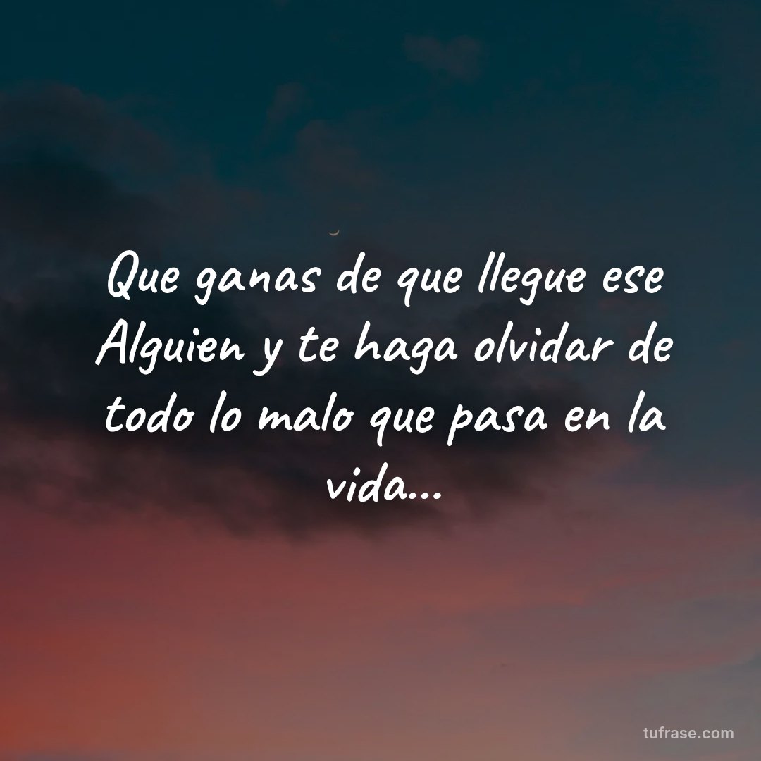 Que ganas de que llegue ese Alguien y te haga olvidar de todo lo malo que pasa en la vida...
