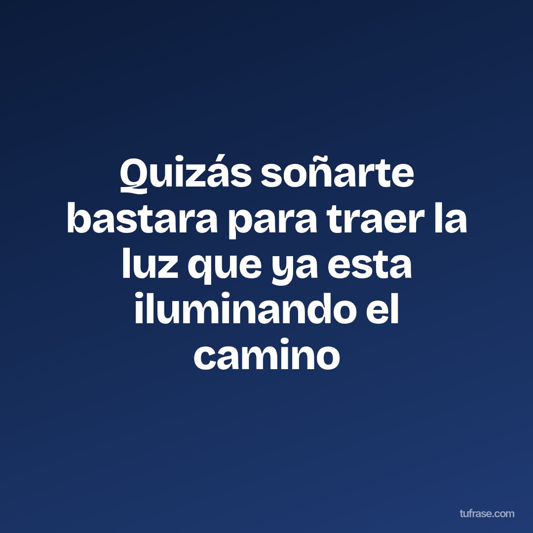 Quizás soñarte bastara para traer la luz que ya esta iluminando el camino