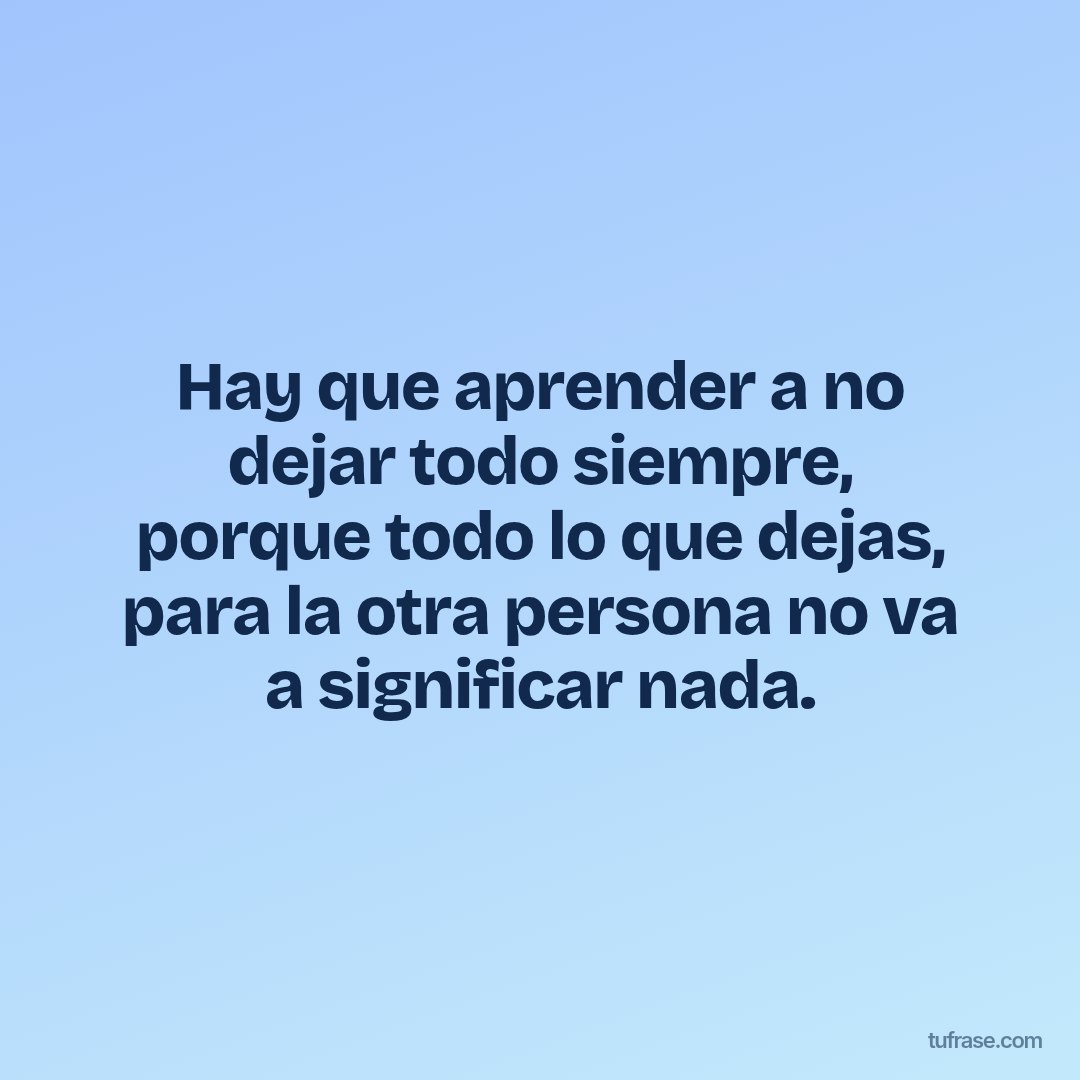 Hay que aprender a no dejar todo siempre, porque todo lo que dejas, para la otra persona no va a significar nada.