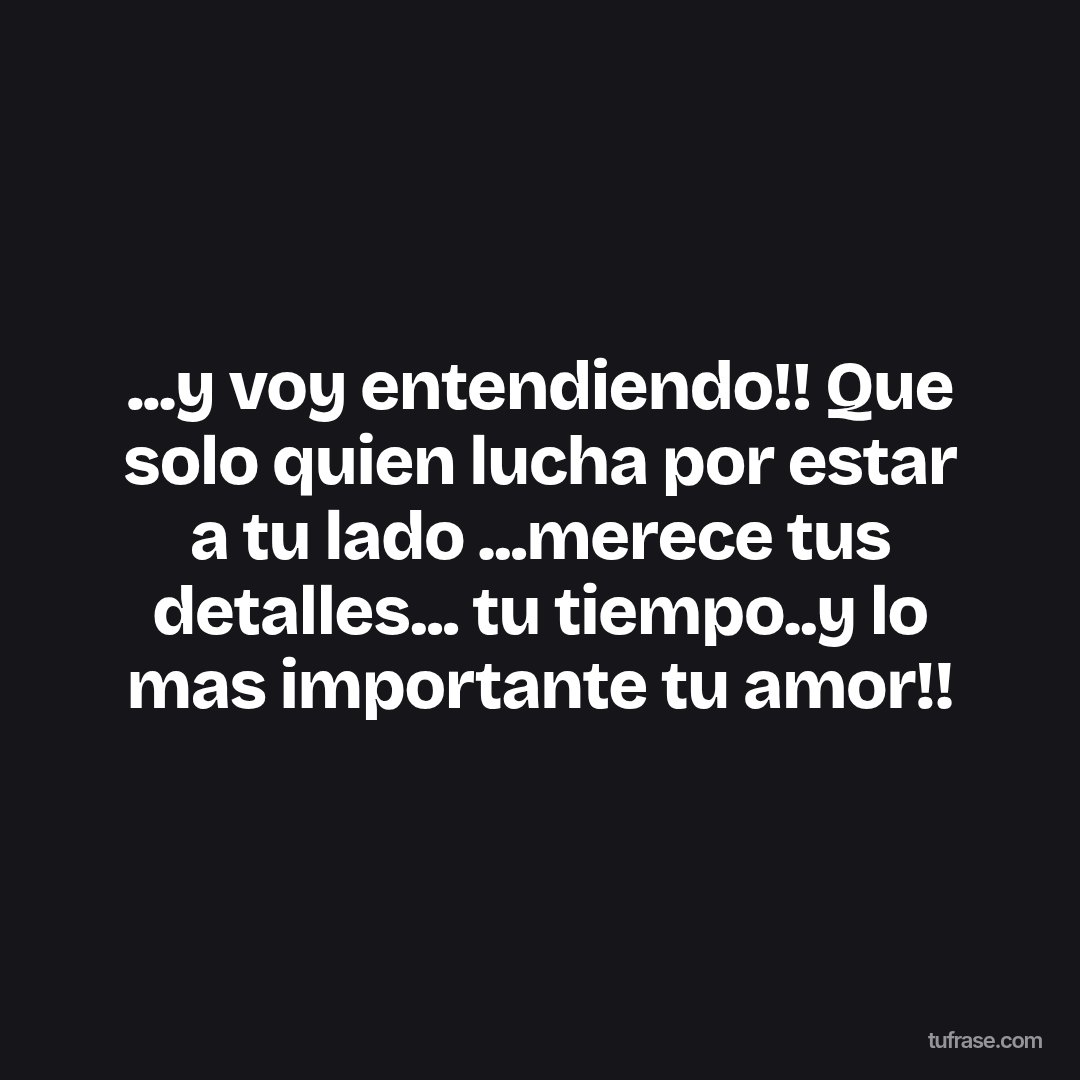 ...y voy entendiendo!! Que solo quien lucha por estar a tu lado ...merece tus detalles... tu tiempo..y lo mas importante tu amor!!