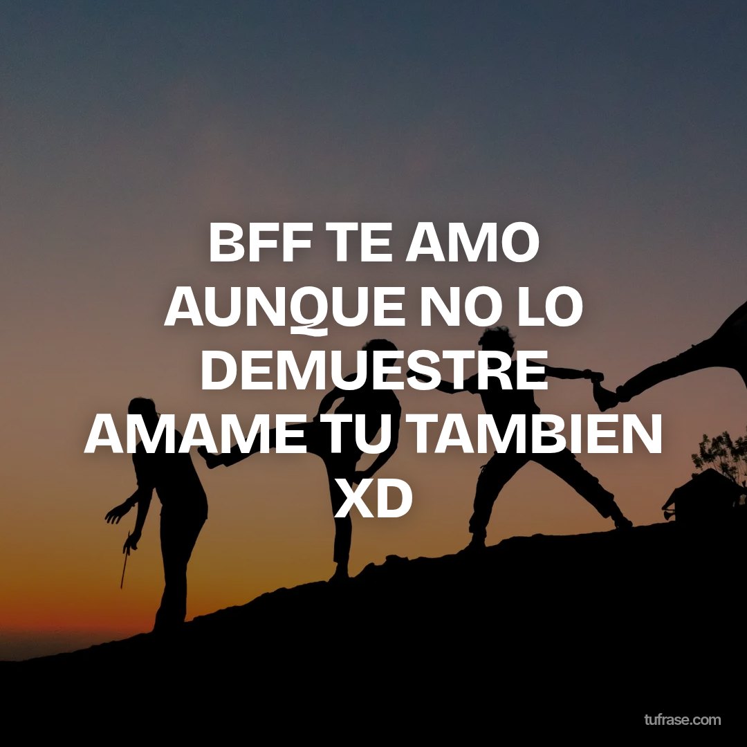 BFF TE AMO AUNQUE NO LO DEMUESTRE AMAME TU TAMBIEN XD