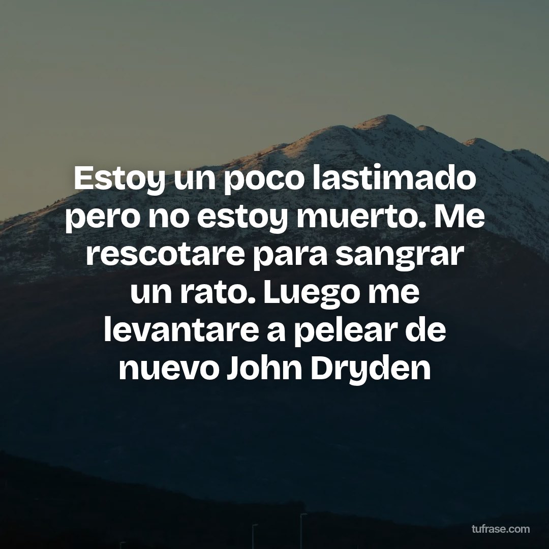 Estoy un poco lastimado pero no estoy muerto. Me rescotare para sangrar un rato. Luego me levantare a pelear de nuevo John Dryden