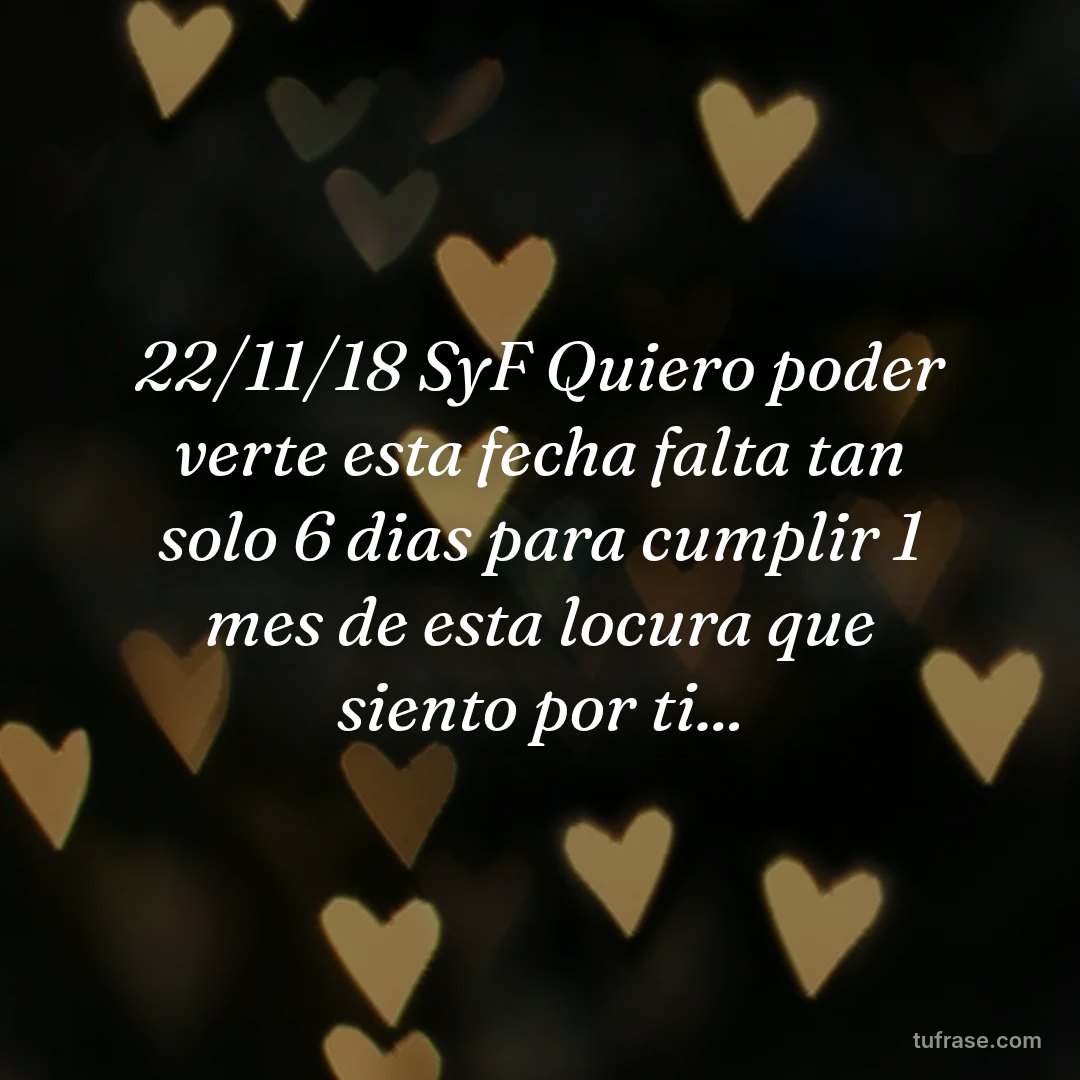 22/11/18 SyF Quiero poder verte esta fecha falta tan solo 6 dias para cumplir 1 mes de esta locura que siento por ti...