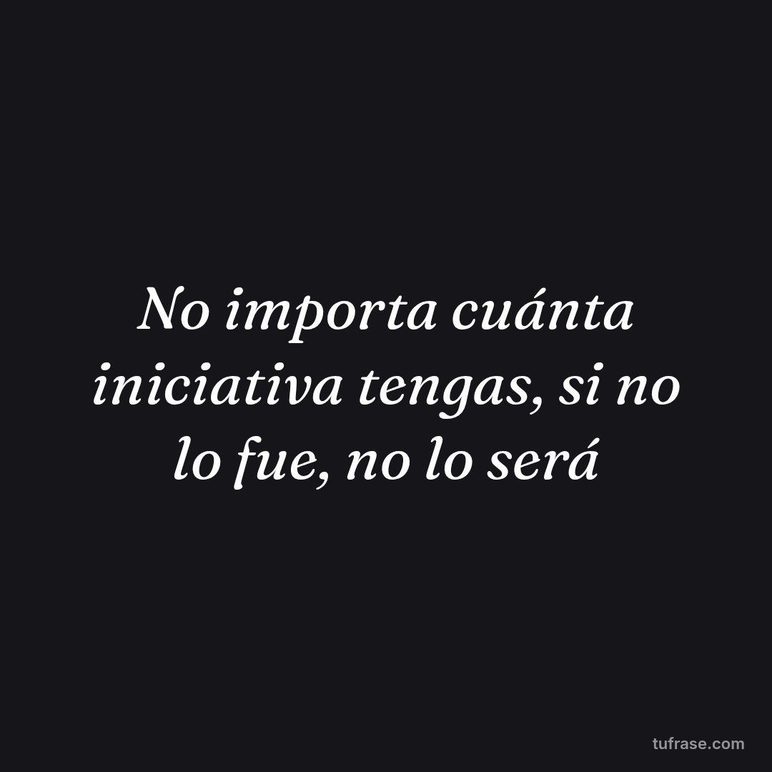 No importa cuánta iniciativa tengas, si no lo fue, no lo será