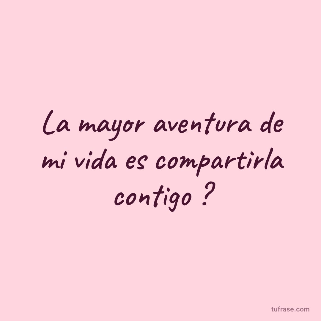 La mayor aventura de mi vida es compartirla contigo ?