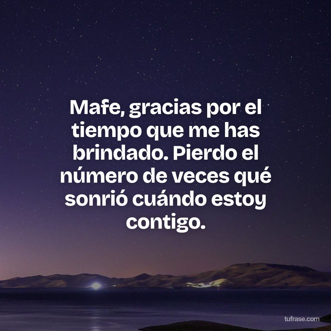 Mafe, gracias por el tiempo que me has brindado. Pierdo el número de veces qué sonrió cuándo estoy contigo.
