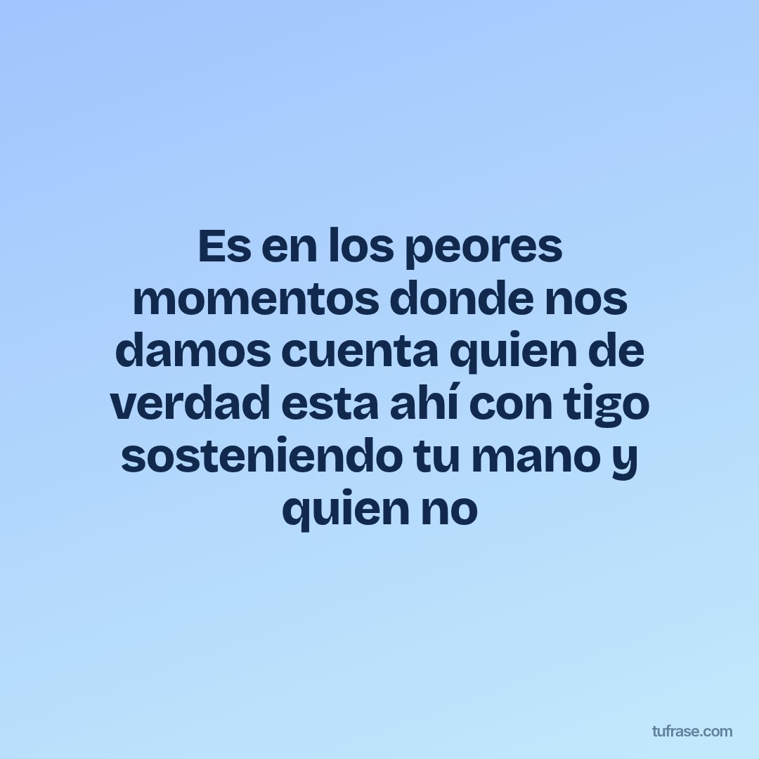 Es en los peores momentos donde nos damos cuenta quien de verdad esta ahí con tigo sosteniendo tu mano y quien no
