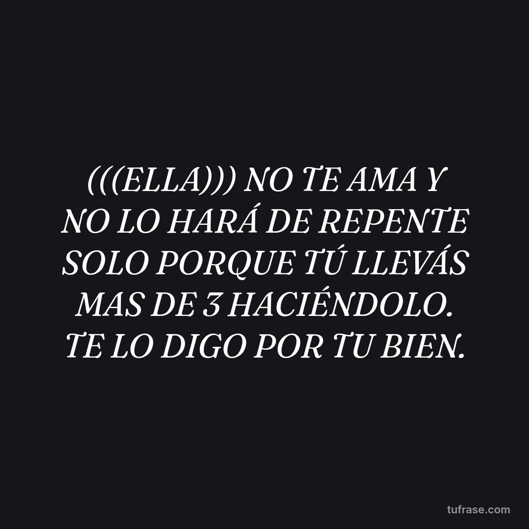 (((ELLA))) NO TE AMA Y NO LO HARÁ DE REPENTE SOLO PORQUE TÚ LLEVÁS MAS DE 3 HACIÉNDOLO. TE LO DIGO POR TU BIEN.