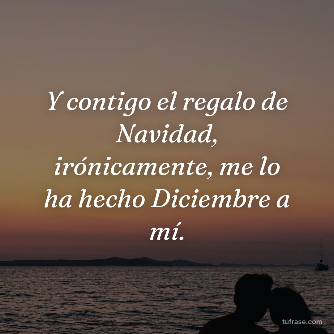 Y contigo el regalo de Navidad, irónicamente, me lo ha hecho Diciembre a mí.