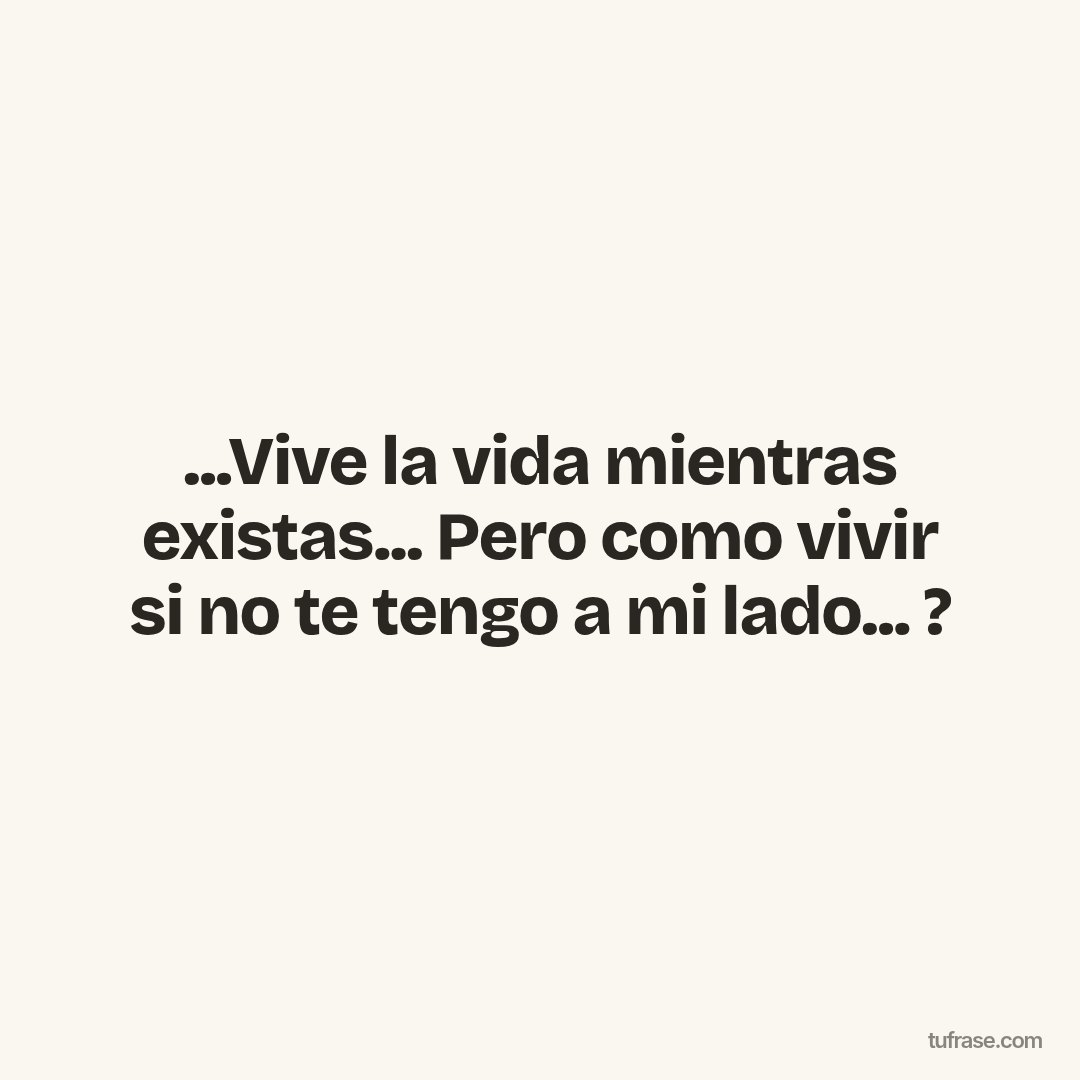...Vive la vida mientras existas... Pero como vivir si no te tengo a mi lado... ?