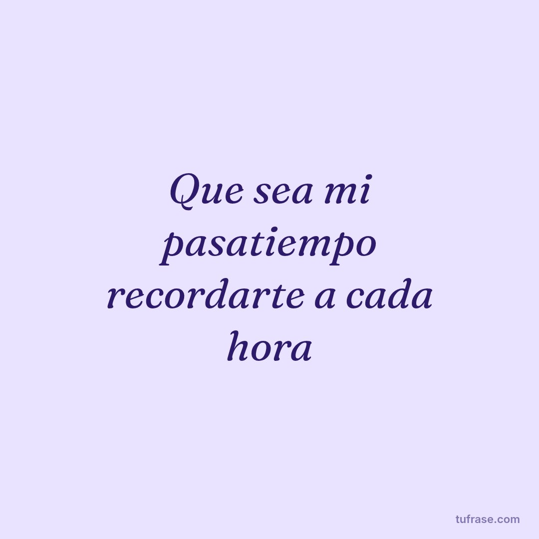 Que sea mi pasatiempo recordarte a cada hora