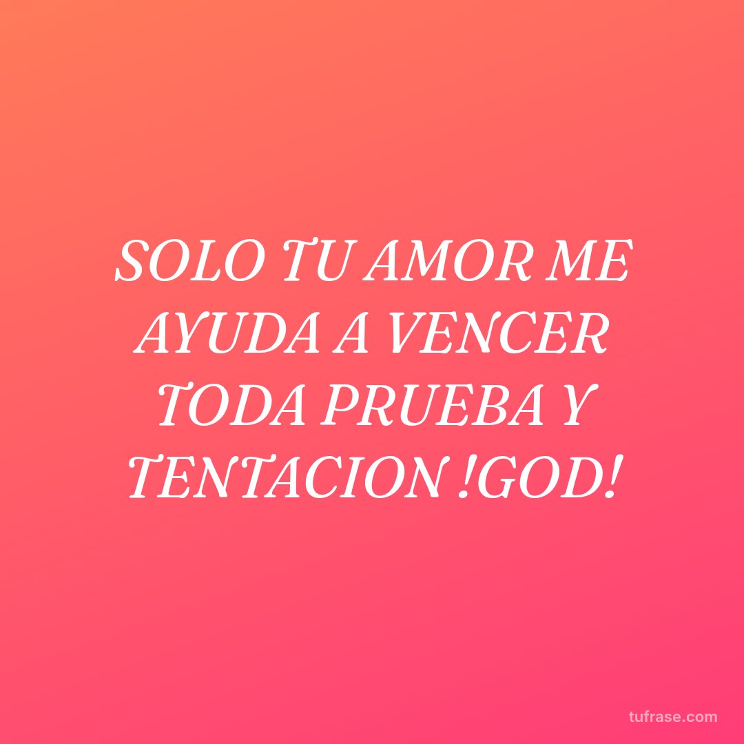 SOLO TU AMOR ME AYUDA A VENCER TODA PRUEBA Y TENTACION !GOD!