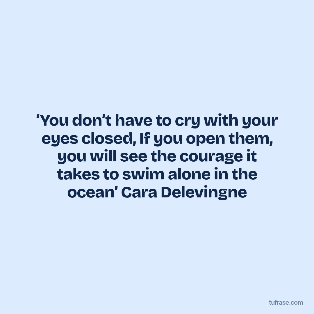 ‘You don’t have to cry with your eyes closed, If you open them, you will see the courage it takes to swim alone in the ocean’ Cara Delevingne