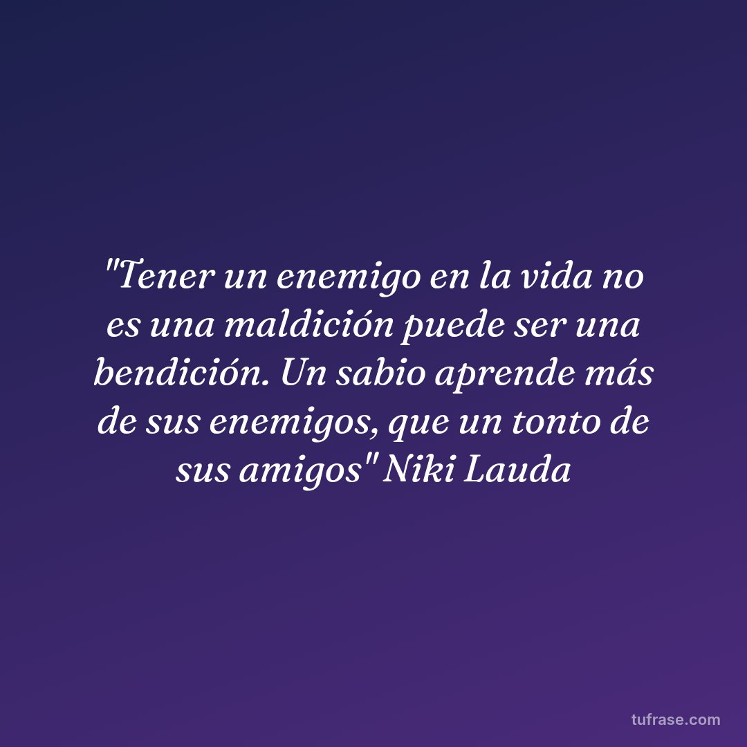 "Tener un enemigo en la vida no es una maldición puede ser una bendición. Un sabio aprende más de sus enemigos, que un tonto de sus amigos" Niki Lauda