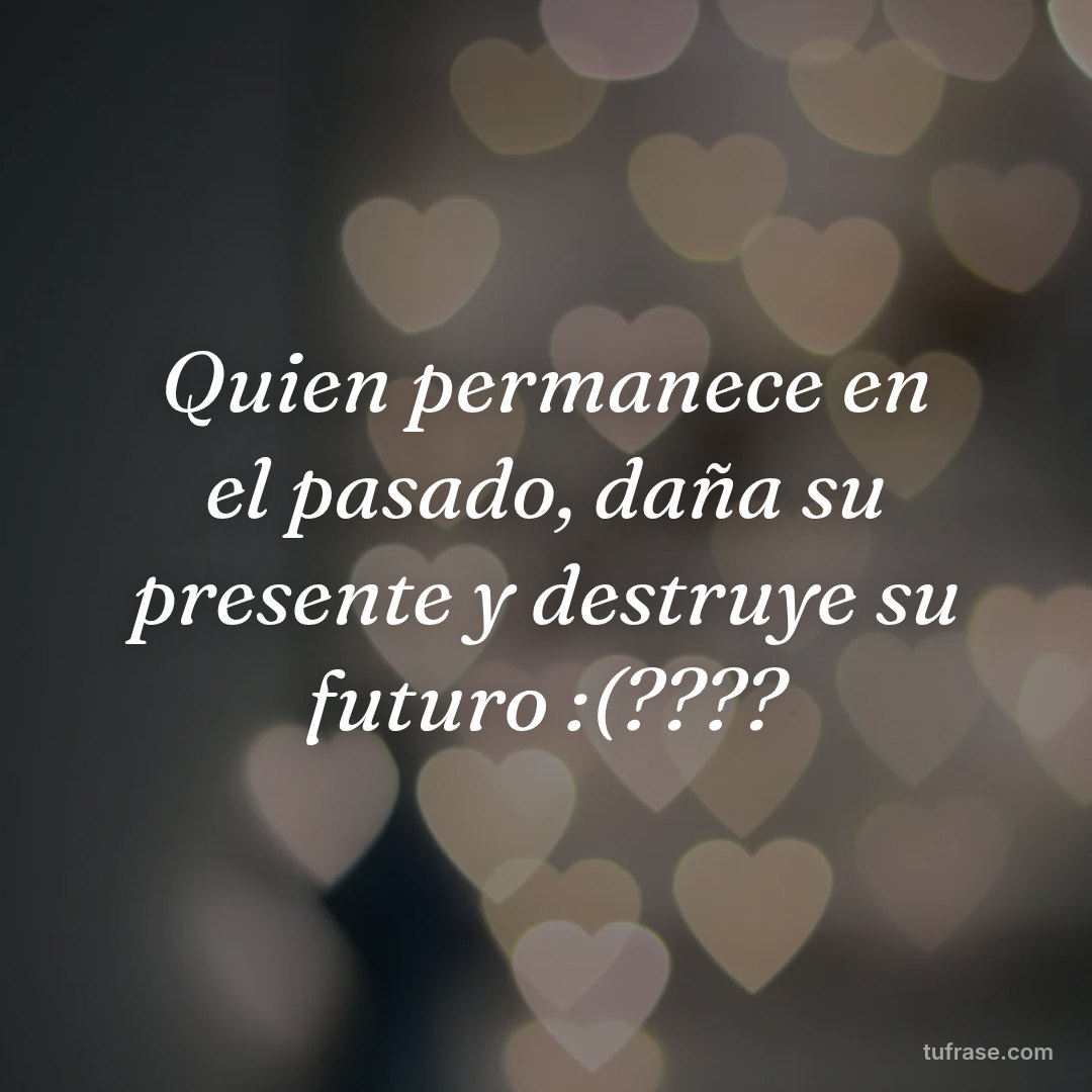 Quien permanece en el pasado, daña su presente y destruye su futuro :(????