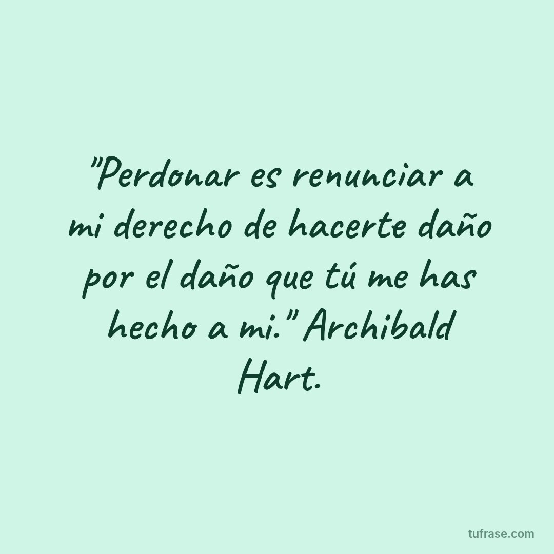 "Perdonar es renunciar a mi derecho de hacerte daño por el daño que tú me has hecho a mi." Archibald Hart.
