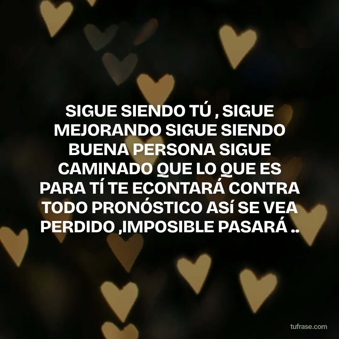 SIGUE SIENDO TÚ , SIGUE MEJORANDO SIGUE SIENDO BUENA PERSONA SIGUE CAMINADO QUE LO QUE ES PARA TÍ TE ECONTARÁ CONTRA TODO PRONÓSTICO ASí SE VEA PERDIDO ,IMPOSIBLE PASARÁ ..