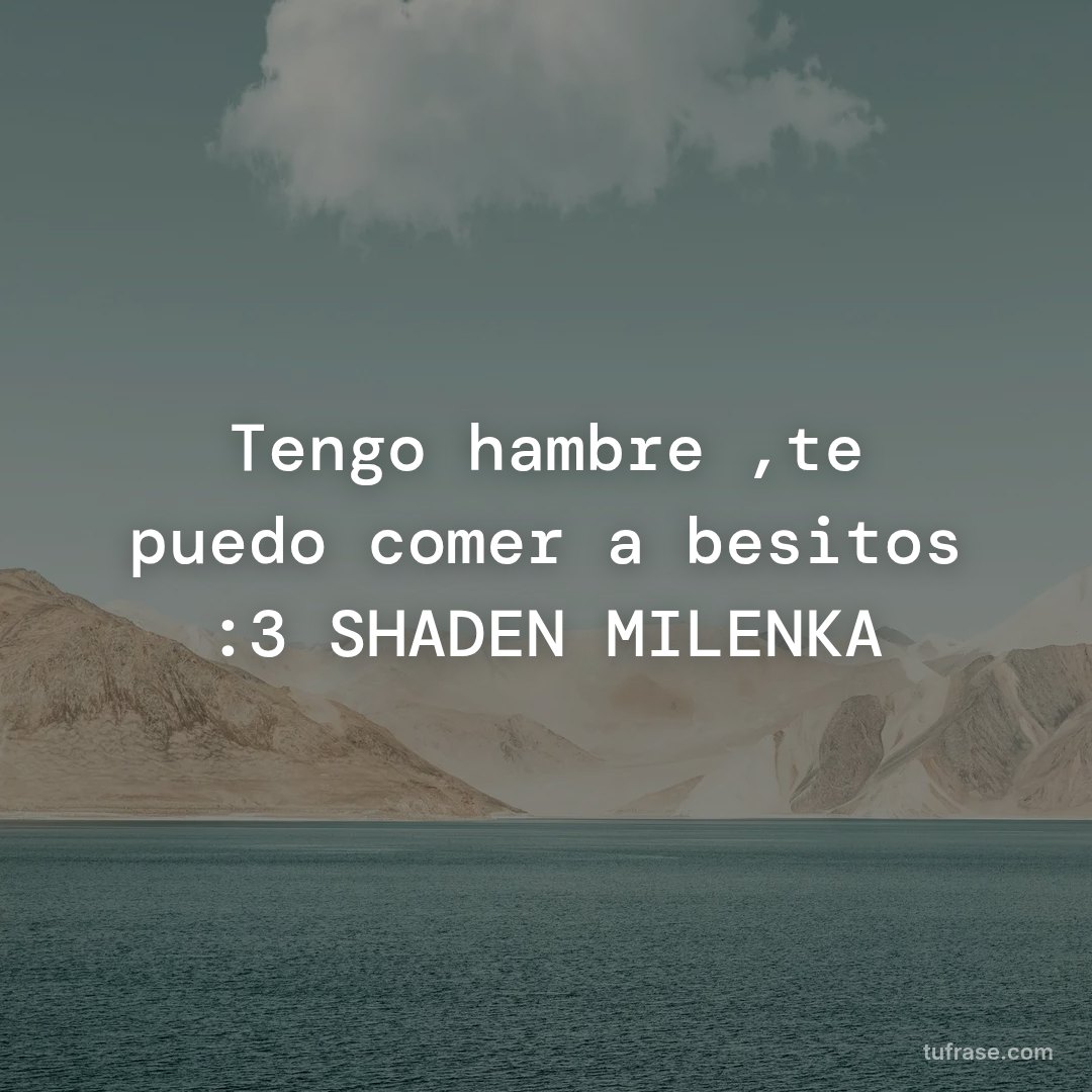 Tengo hambre ,te puedo comer a besitos :3 SHADEN MILENKA