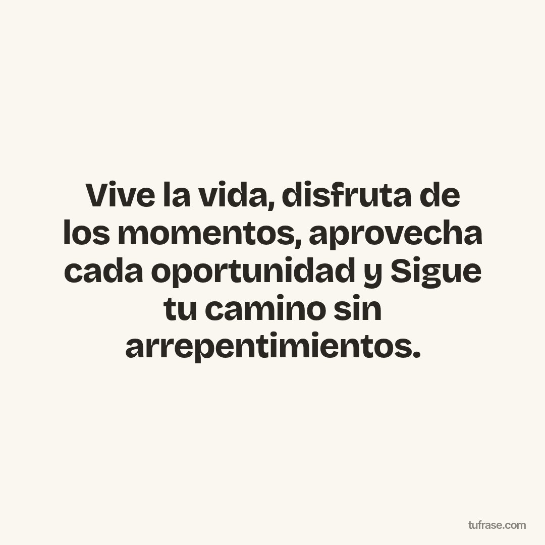 Vive la vida, disfruta de los momentos, aprovecha cada oportunidad y Sigue tu camino sin arrepentimientos.