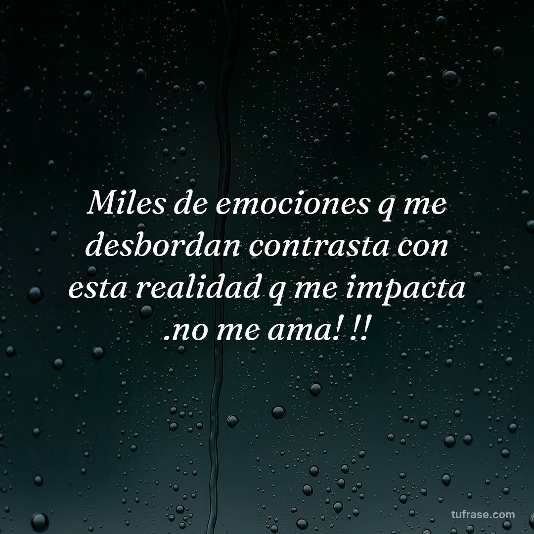 Miles de emociones q me desbordan contrasta con esta realidad q me impacta .no me ama! !!