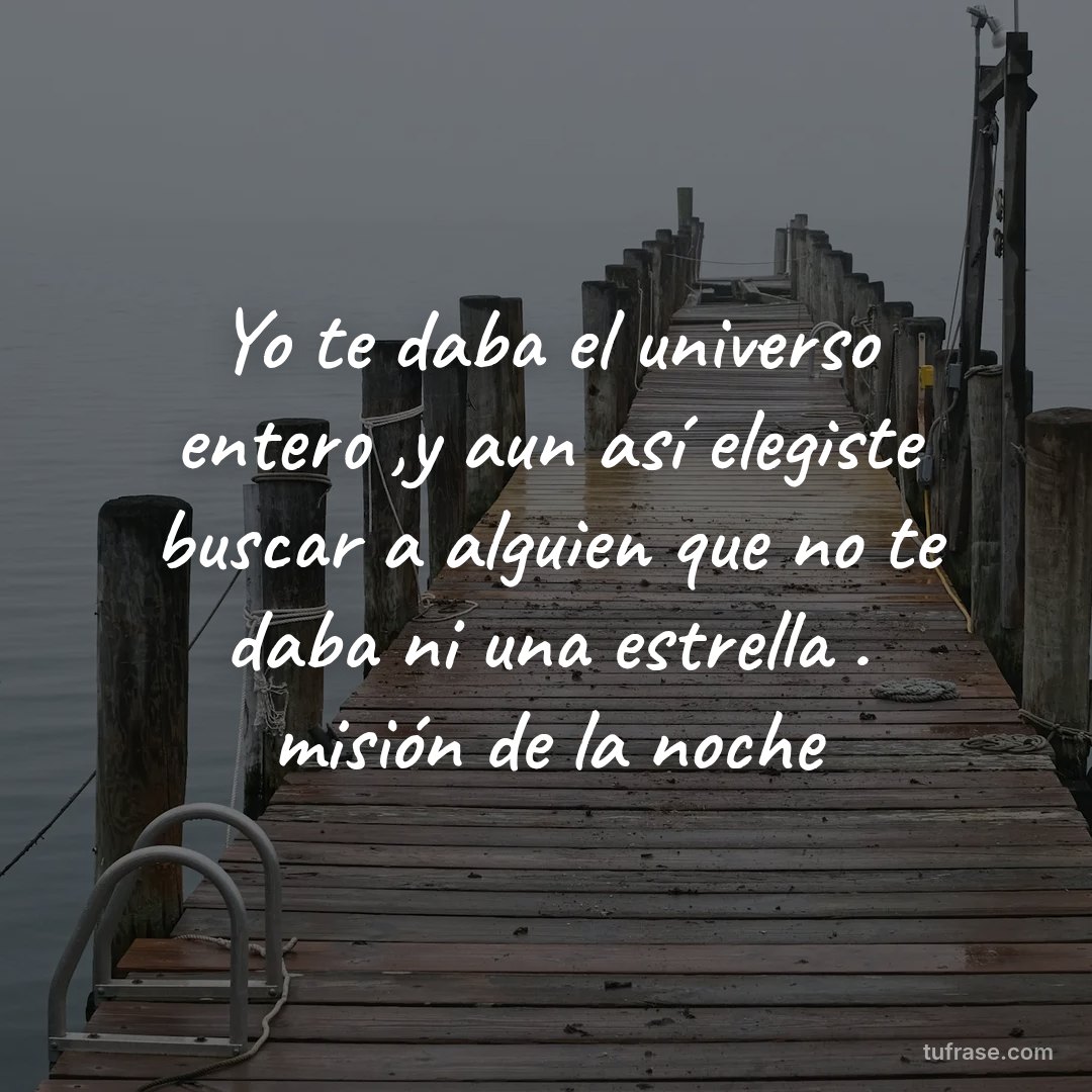 Yo te daba el universo entero ,y aun así elegiste buscar a alguien que no te daba ni una estrella . misión de la noche