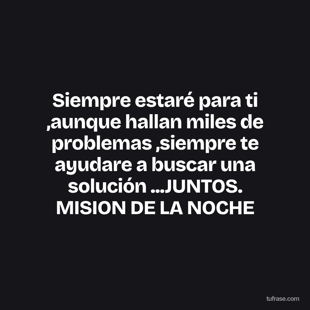 Siempre estaré para ti ,aunque hallan miles de problemas ,siempre te ayudare a buscar una solución ...JUNTOS. MISION DE LA NOCHE