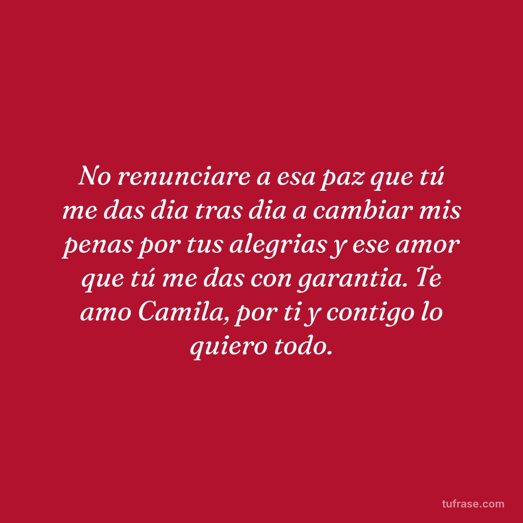 No renunciare a esa paz que tú me das dia tras dia a cambiar mis penas por tus alegrias y ese amor que tú me das con garantia. Te amo Camila, por ti y contigo lo quiero todo.