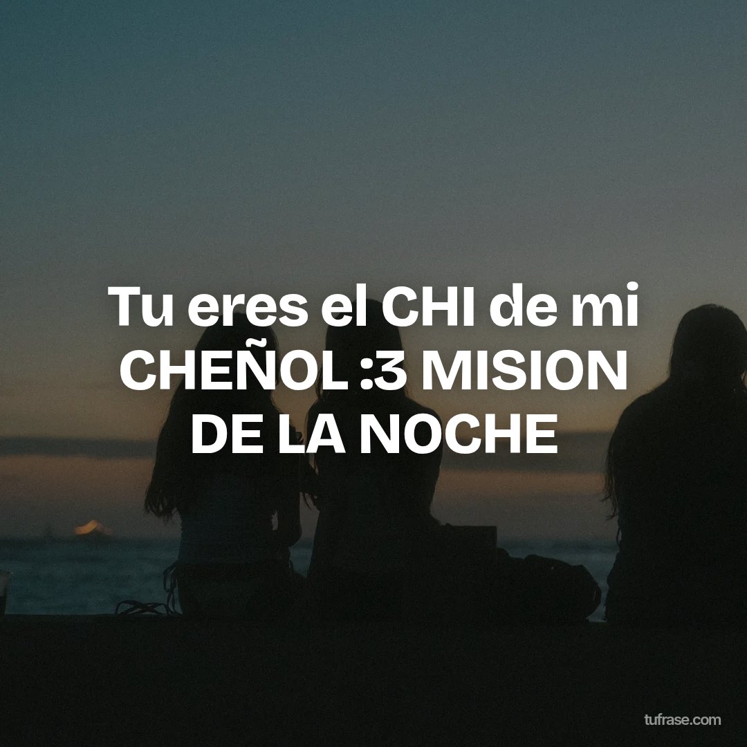 Tu eres el CHI de mi CHEÑOL :3 MISION DE LA NOCHE