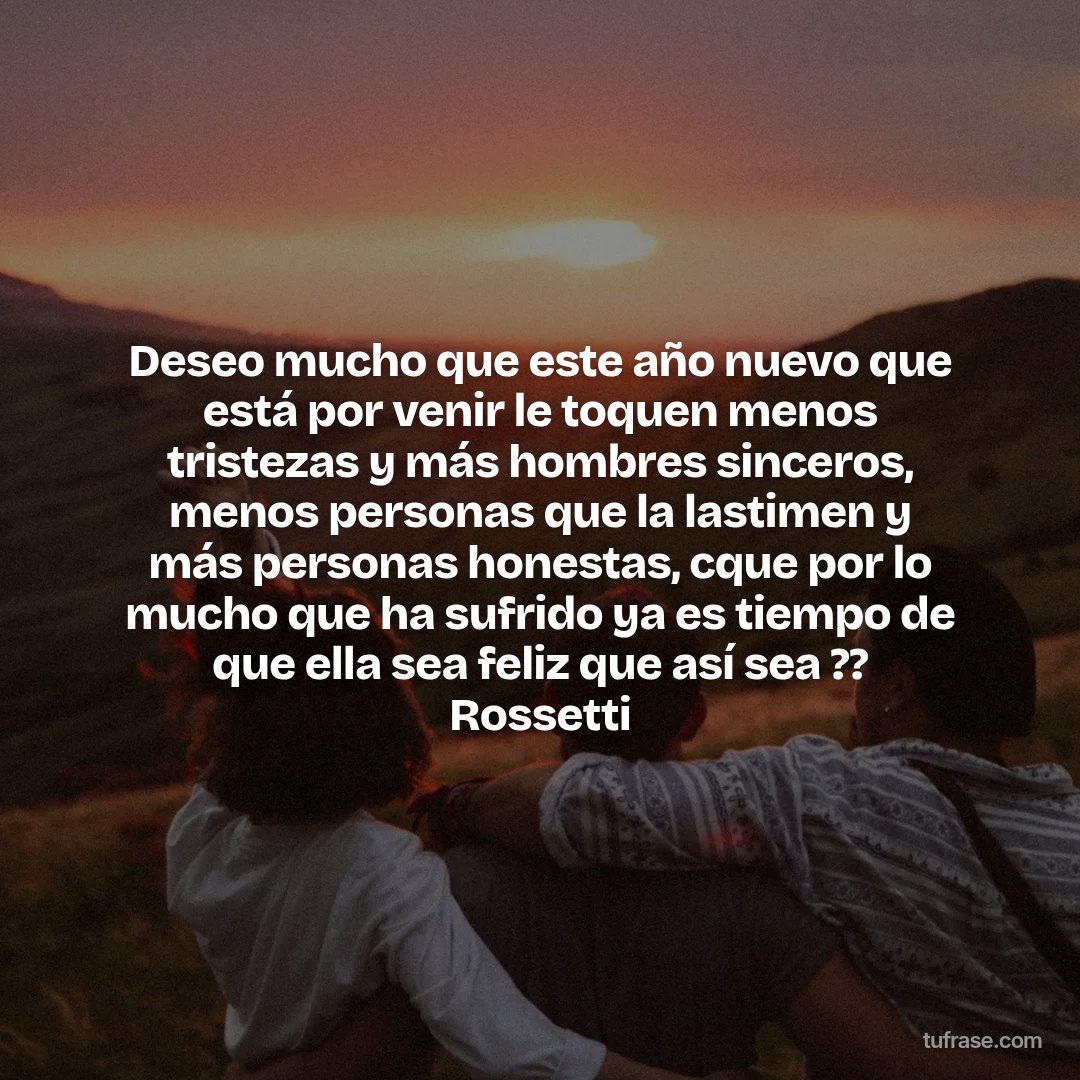 Deseo mucho que este año nuevo que está por venir le toquen menos tristezas y más hombres sinceros, menos personas que la lastimen y más personas honestas, cque por lo mucho que ha sufrido ya es tiempo de que ella sea feliz que así sea ?? Rossetti