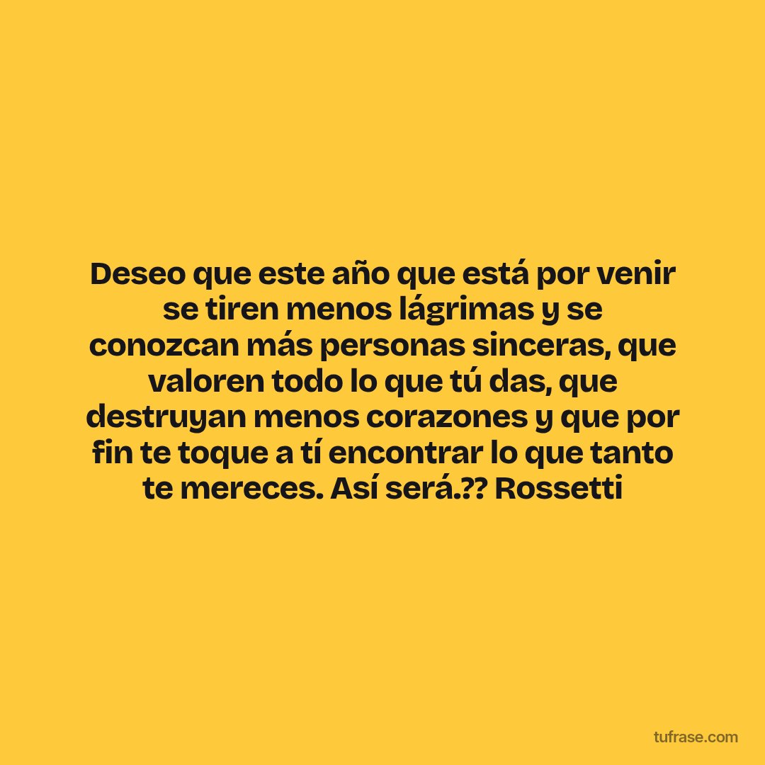 Deseo que este año que está por venir se tiren menos lágrimas y se conozcan más personas sinceras, que valoren todo lo que tú das, que destruyan menos corazones y que por fin te toque a tí encontrar lo que tanto te mereces. Así será.?? Rossetti
