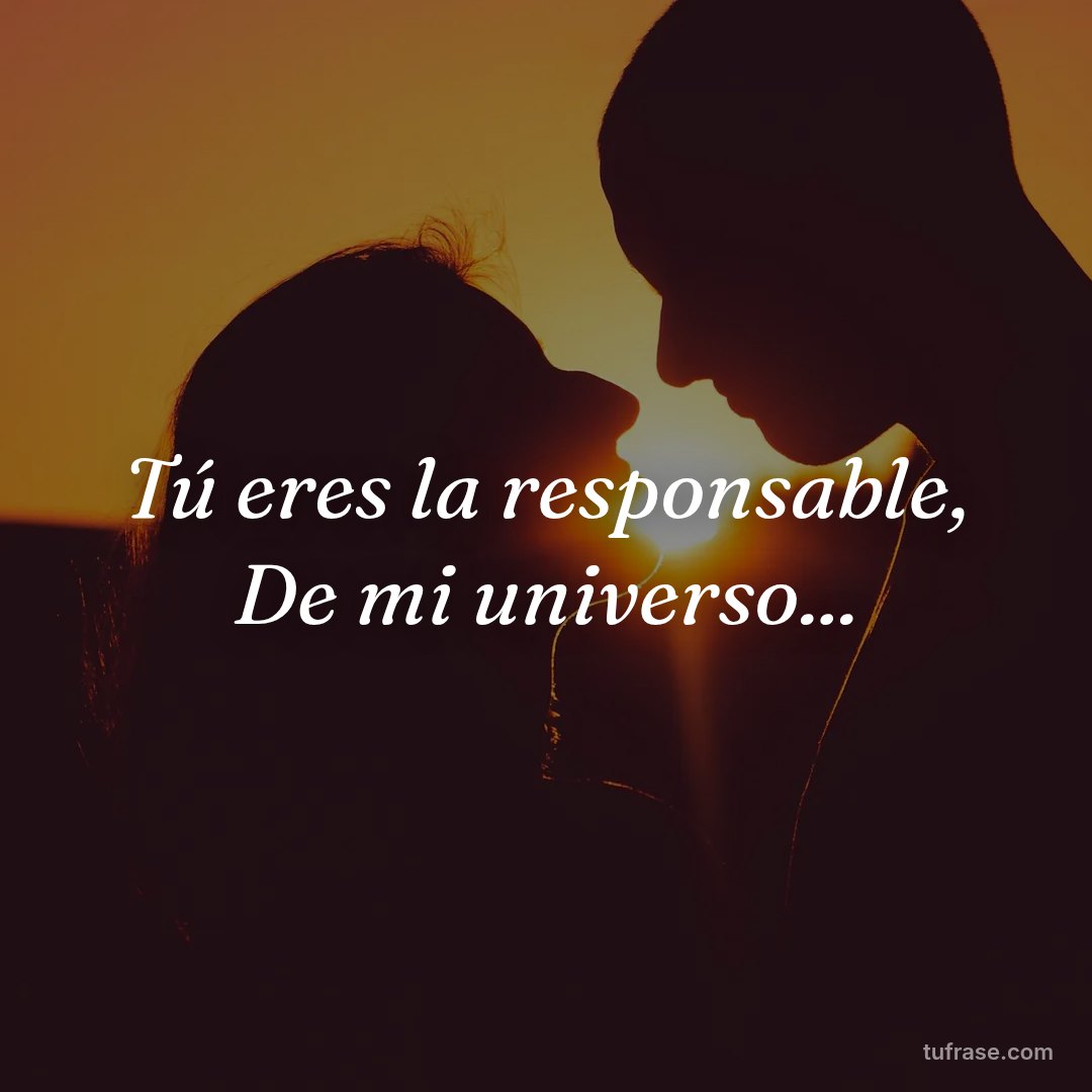 Tú eres la responsable, De mi universo...