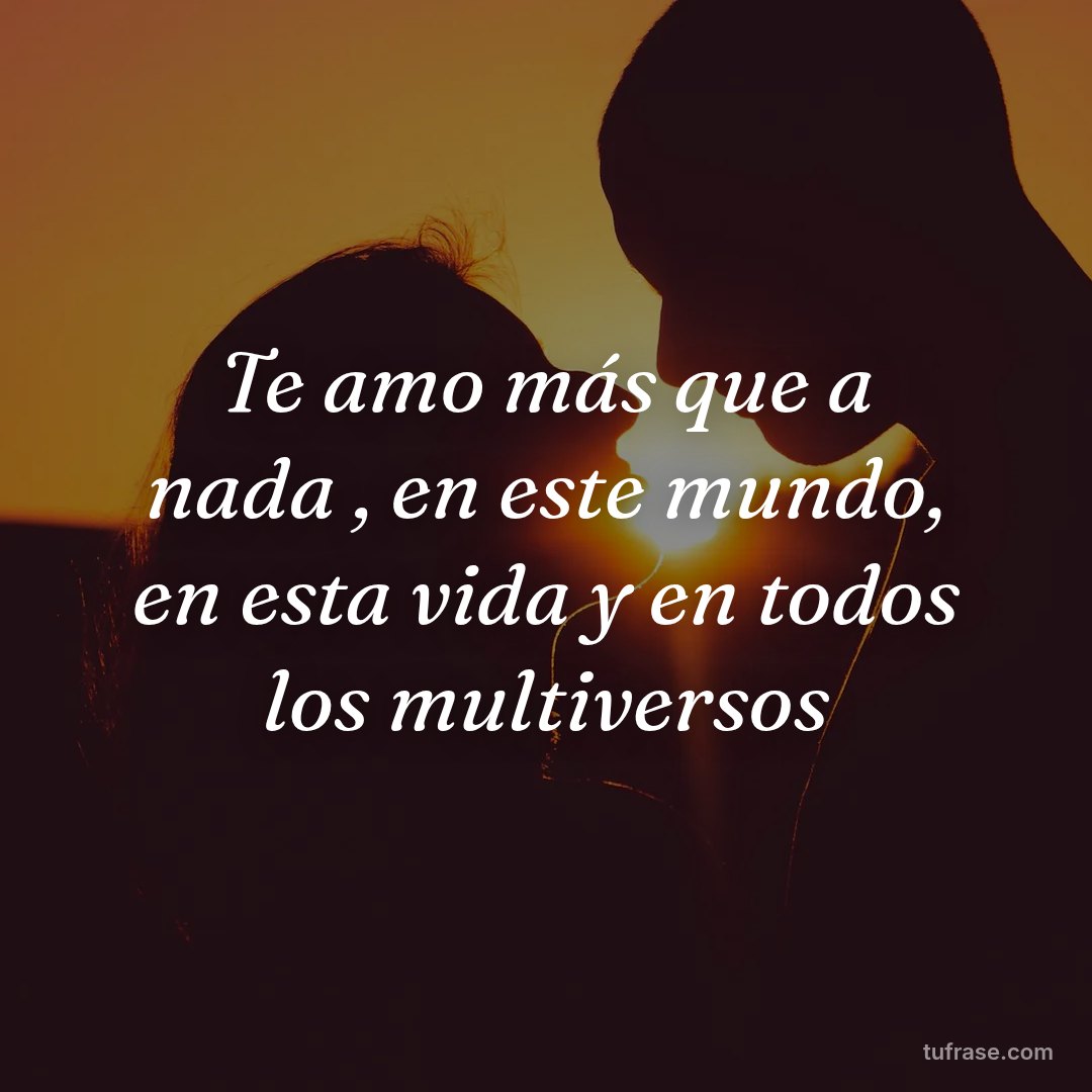 Te amo más que a nada , en este mundo, en esta vida y en todos los multiversos