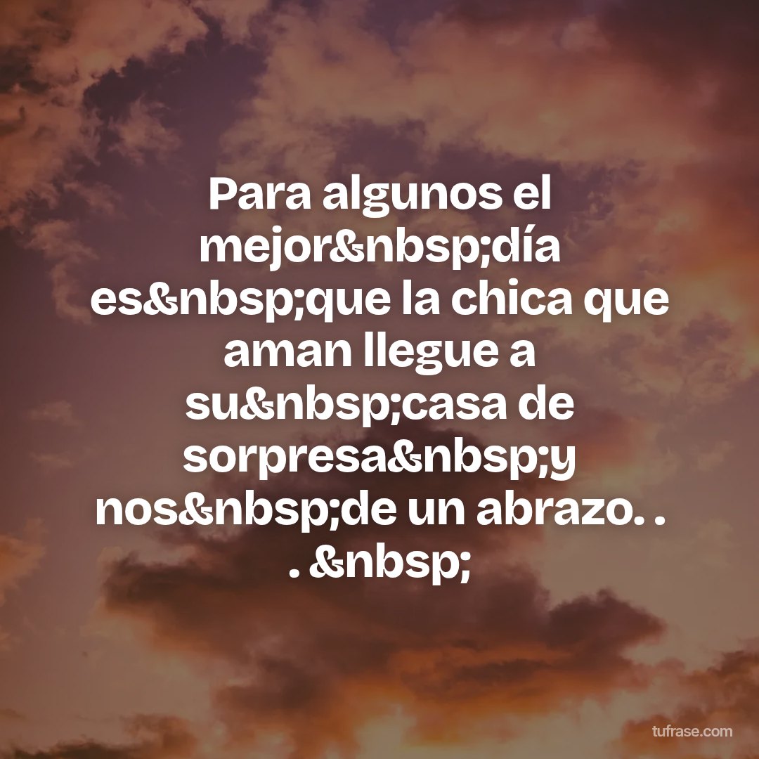 Para algunos el mejor&nbsp;día es&nbsp;que la chica que aman llegue a su&nbsp;casa de sorpresa&nbsp;y nos&nbsp;de un abrazo. . . &nbsp;