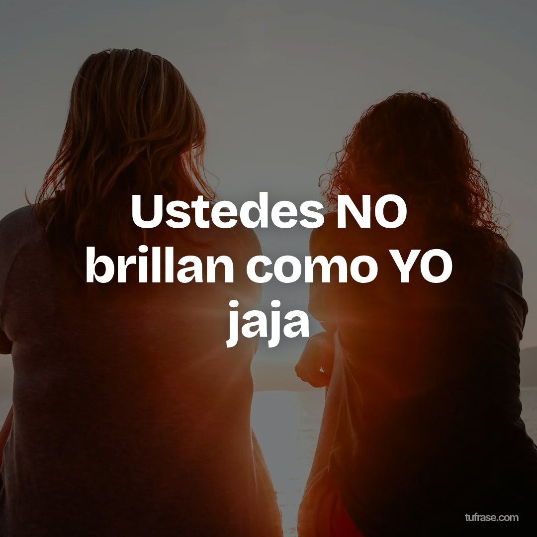Ustedes NO brillan como YO jaja