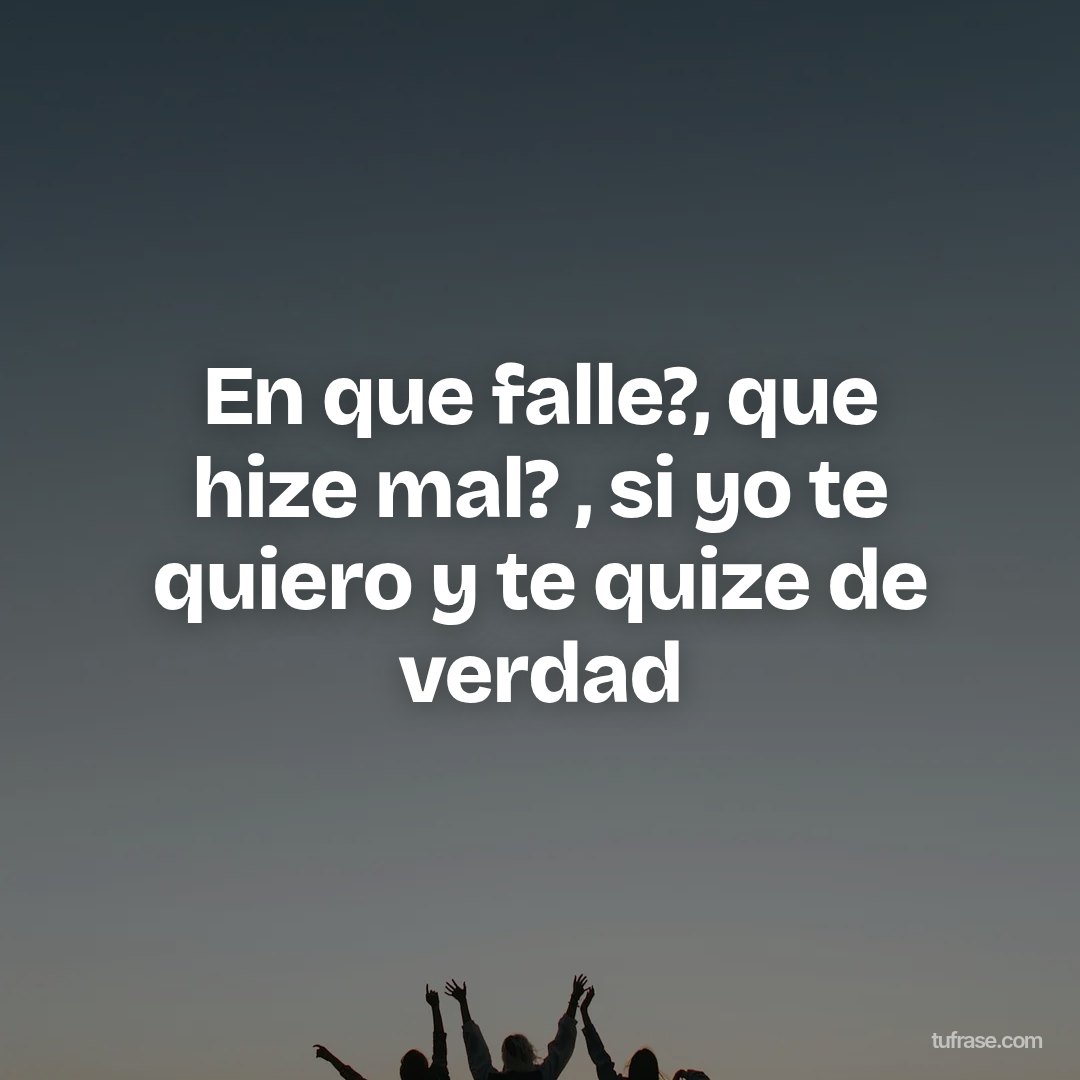 En que falle?, que hize mal? , si yo te quiero y te quize de verdad
