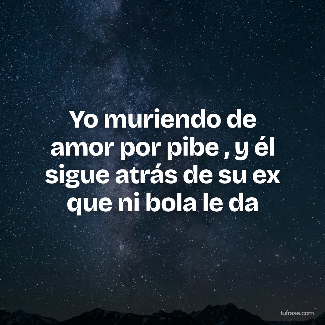 Yo muriendo de amor por pibe , y él sigue atrás de su ex que ni bola le da