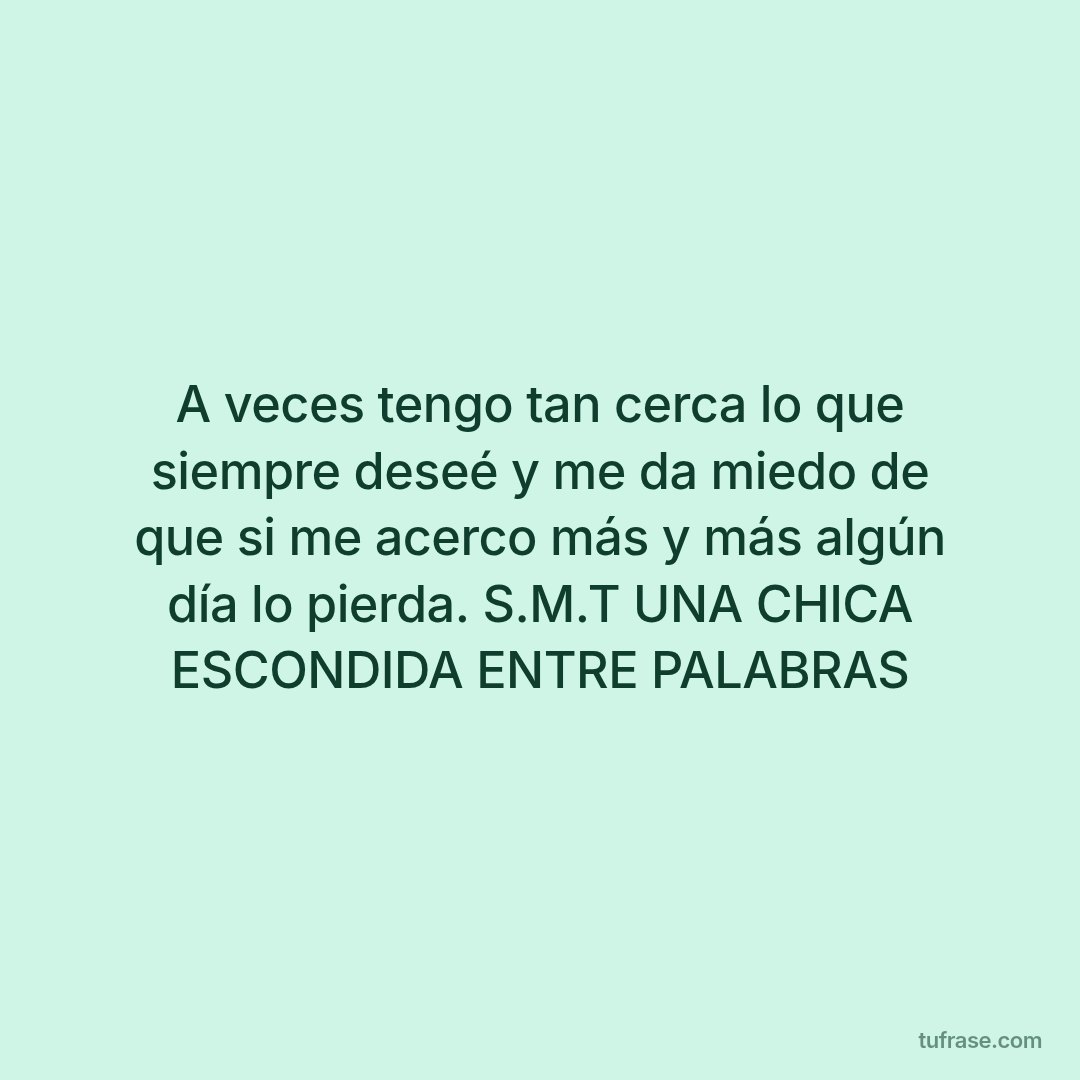 A veces tengo tan cerca lo que siempre deseé y me da miedo de que si me acerco más y más algún día lo pierda. S.M.T UNA CHICA ESCONDIDA ENTRE PALABRAS