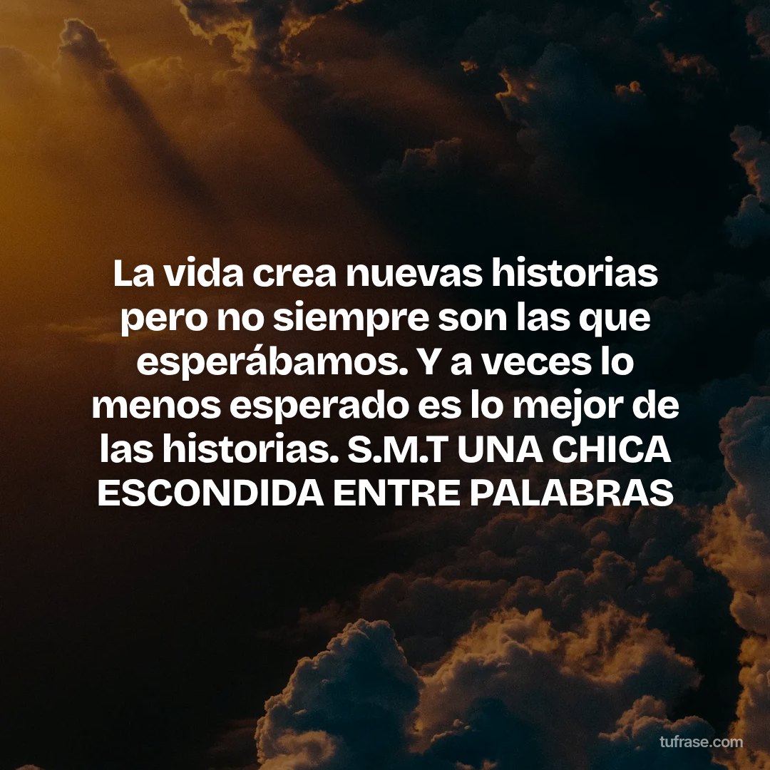 La vida crea nuevas historias pero no siempre son las que esperábamos. Y a veces lo menos esperado es lo mejor de las historias. S.M.T UNA CHICA ESCONDIDA ENTRE PALABRAS