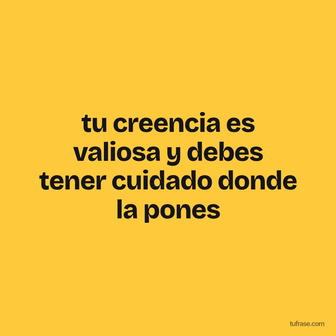 tu creencia es valiosa y debes tener cuidado donde la pones
