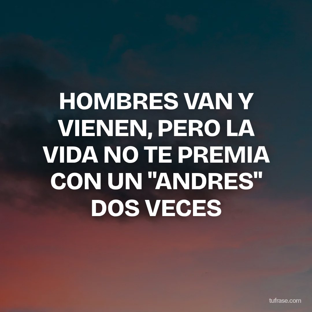 HOMBRES VAN Y VIENEN, PERO LA VIDA NO TE PREMIA CON UN "ANDRES" DOS VECES