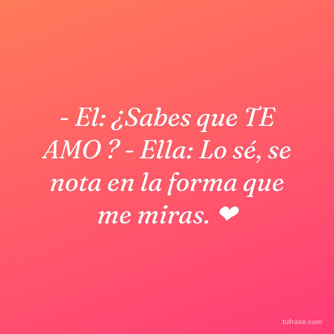 - El: ¿Sabes que TE AMO ? - Ella: Lo sé, se nota en la forma que me miras. ❤
