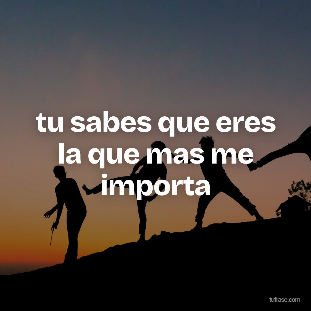 tu sabes que eres la que mas me importa