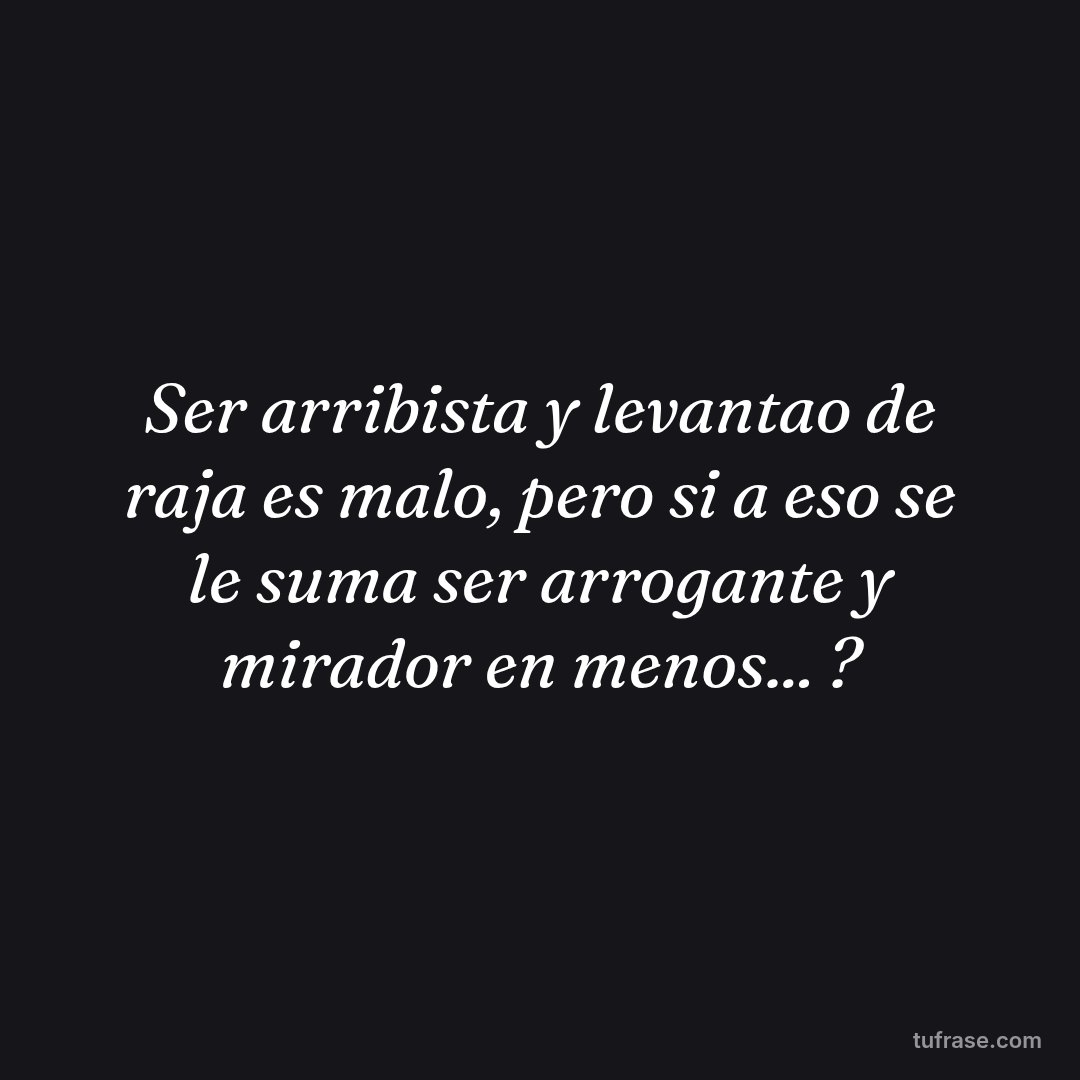 Ser arribista y levantao de raja es malo, pero si a eso se le suma ser arrogante y mirador en menos... ?