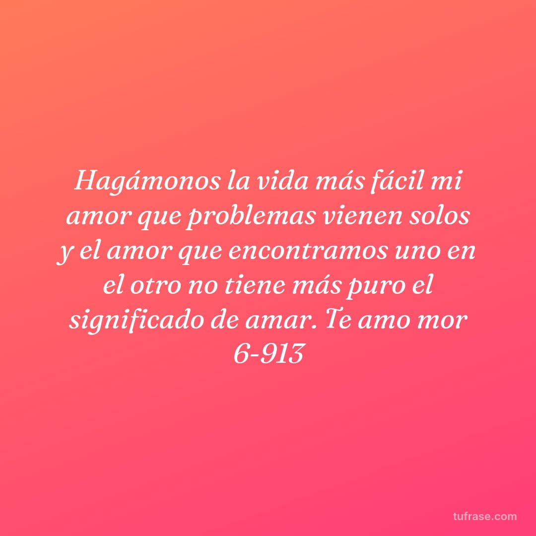 Hagámonos la vida más fácil mi amor que problemas vienen solos y el amor que encontramos uno en el otro no tiene más puro el significado de amar. Te amo mor 6-913