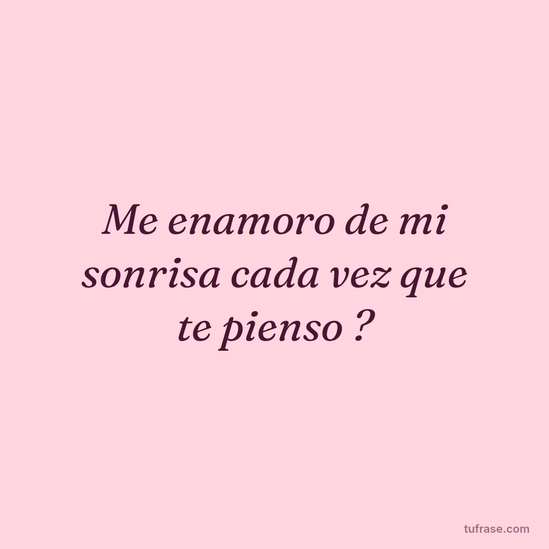 Me enamoro de mi sonrisa cada vez que te pienso ?