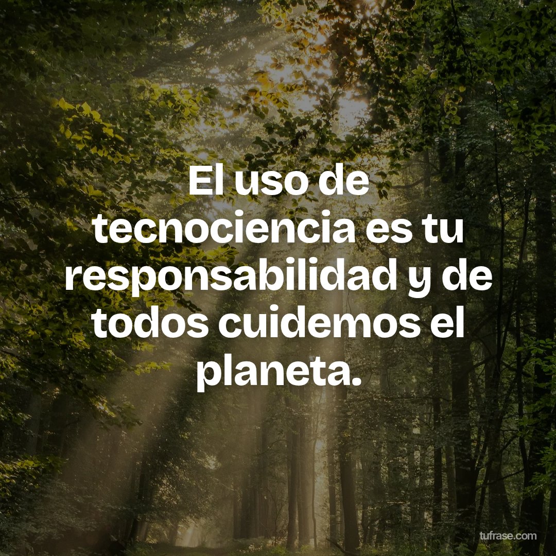 El uso de tecnociencia es tu responsabilidad y de todos cuidemos el planeta.
