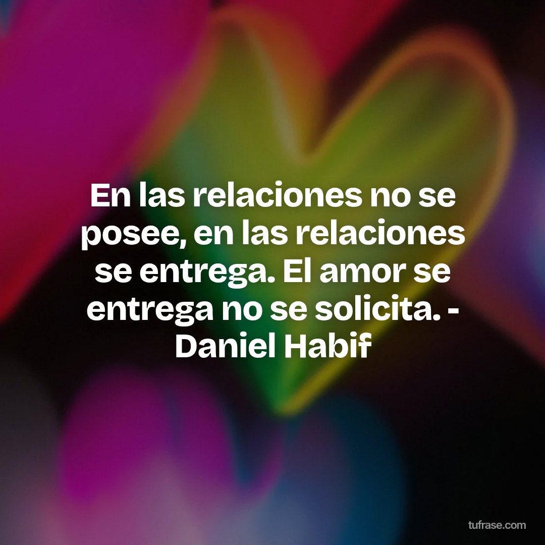 En las relaciones no se posee, en las relaciones se entrega. El amor se entrega no se solicita. - Daniel Habif