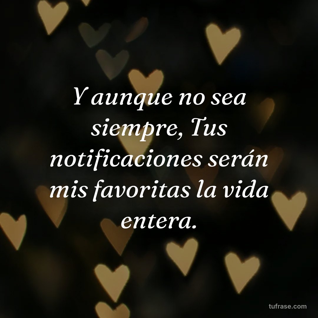 Y aunque no sea siempre, Tus notificaciones serán mis favoritas la vida entera.