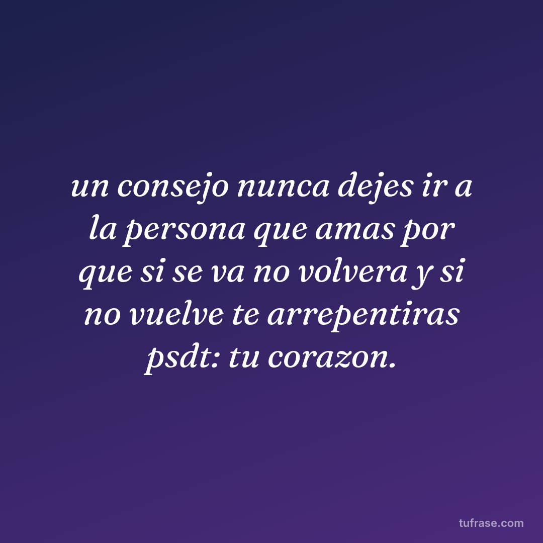 un consejo nunca dejes ir a la persona que amas por que si se va no volvera y si no vuelve te arrepentiras psdt: tu corazon.