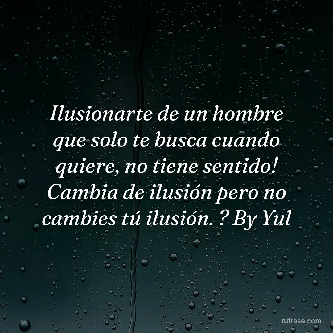 Ilusionarte de un hombre que solo te busca cuando quiere, no tiene sentido! Cambia de ilusión pero no cambies tú ilusión. ? By Yul